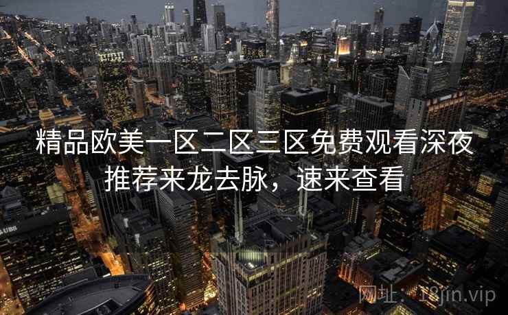精品欧美一区二区三区免费观看深夜推荐来龙去脉，速来查看