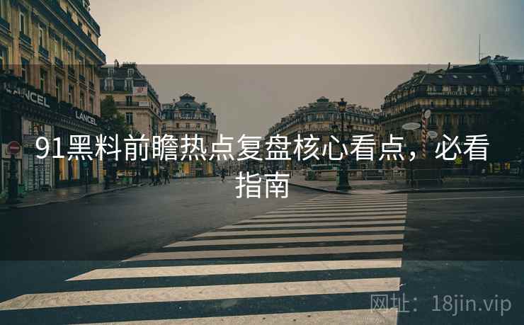 91黑料前瞻热点复盘核心看点，必看指南