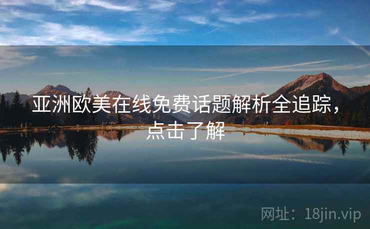 亚洲欧美在线免费话题解析全追踪，点击了解