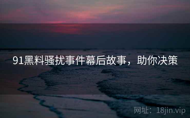 91黑料骚扰事件幕后故事，助你决策