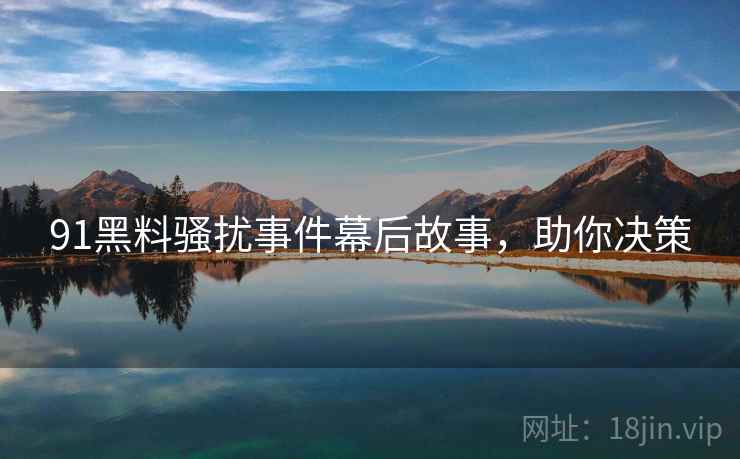 91黑料骚扰事件幕后故事，助你决策