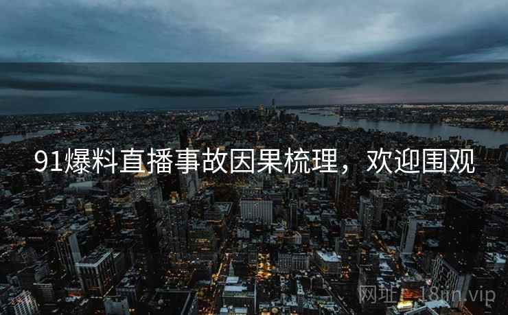 91爆料直播事故因果梳理，欢迎围观