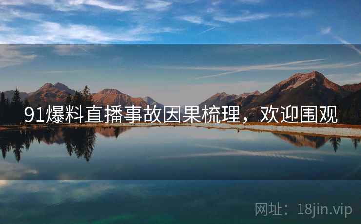 91爆料直播事故因果梳理，欢迎围观