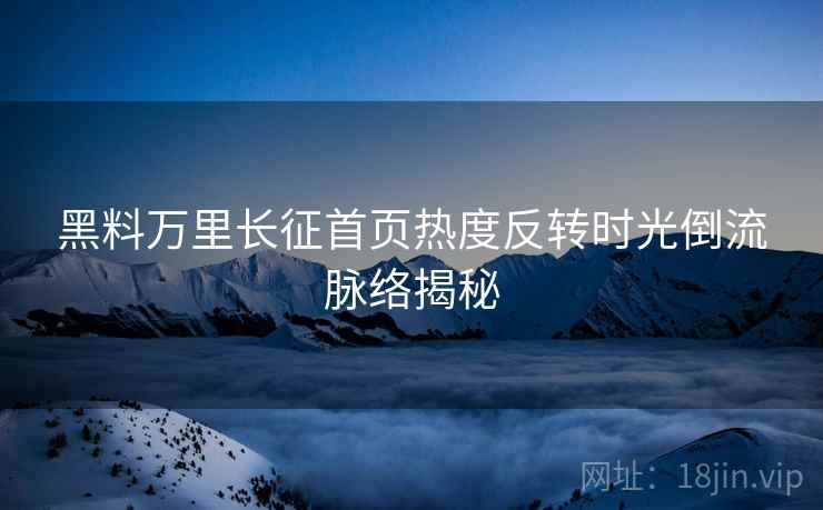黑料万里长征首页热度反转时光倒流脉络揭秘