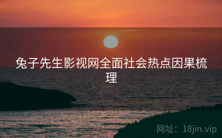 兔子先生影视网全面社会热点因果梳理
