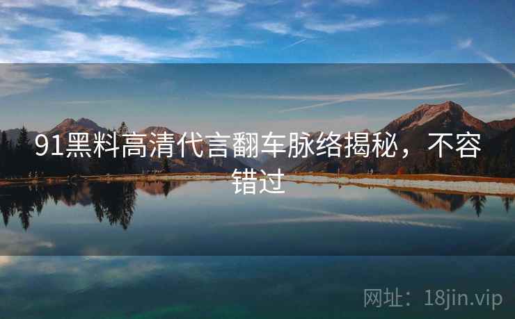 91黑料高清代言翻车脉络揭秘，不容错过