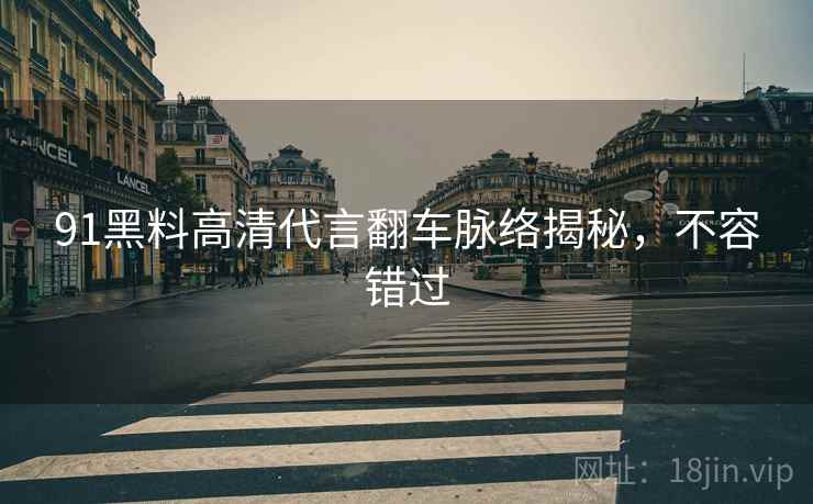 91黑料高清代言翻车脉络揭秘，不容错过