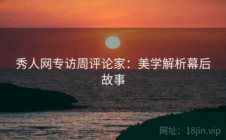 秀人网专访周评论家：美学解析幕后故事