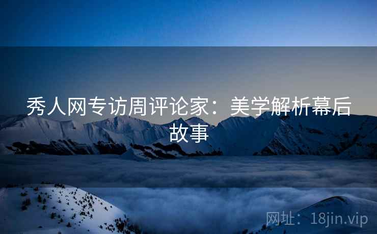 秀人网专访周评论家：美学解析幕后故事