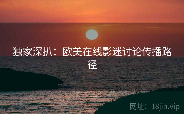 独家深扒：欧美在线影迷讨论传播路径