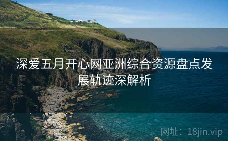 深爱五月开心网亚洲综合资源盘点发展轨迹深解析