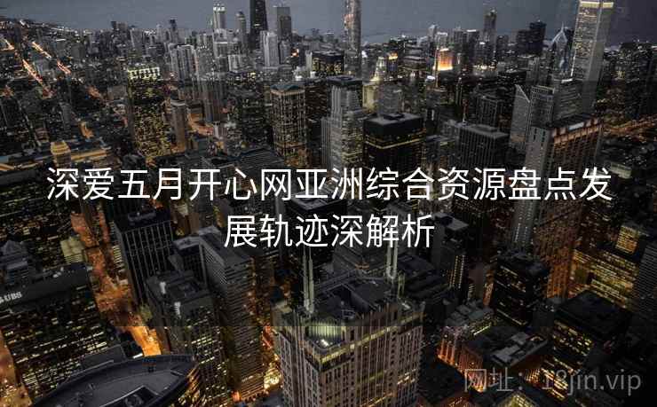 深爱五月开心网亚洲综合资源盘点发展轨迹深解析