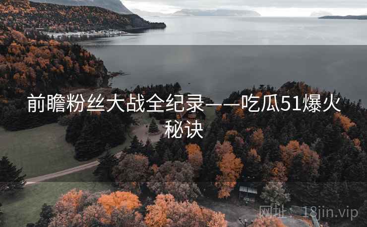 前瞻粉丝大战全纪录——吃瓜51爆火秘诀