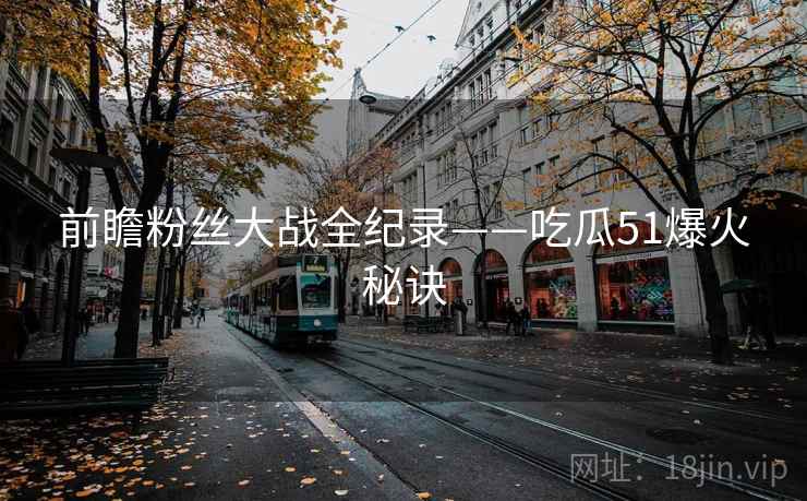 前瞻粉丝大战全纪录——吃瓜51爆火秘诀