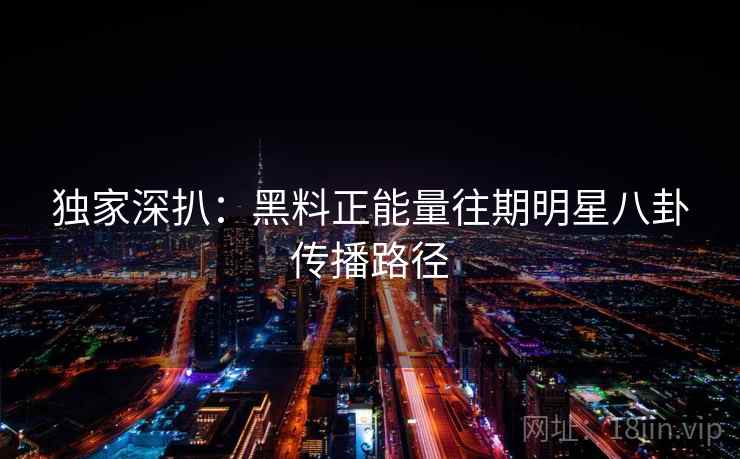 独家深扒：黑料正能量往期明星八卦传播路径