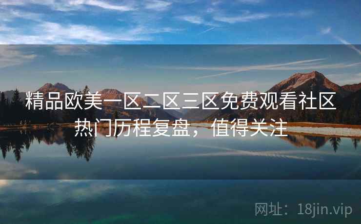 精品欧美一区二区三区免费观看社区热门历程复盘，值得关注
