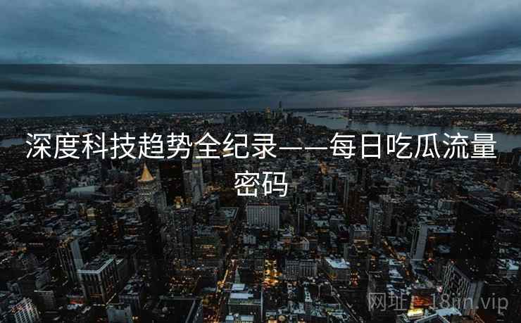 深度科技趋势全纪录——每日吃瓜流量密码