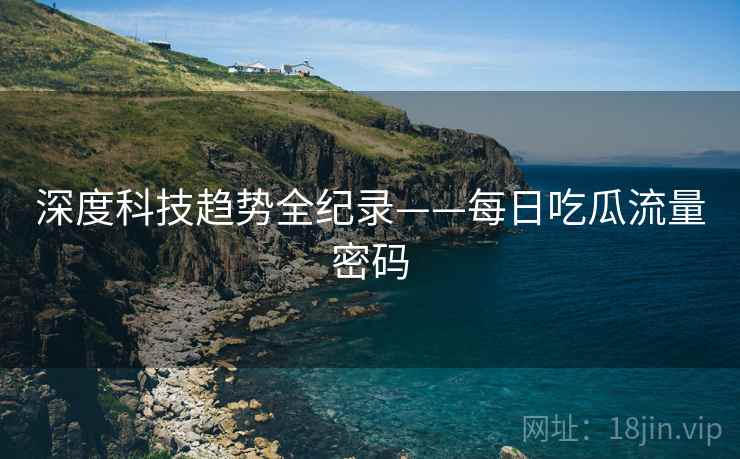 深度科技趋势全纪录——每日吃瓜流量密码