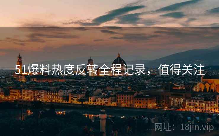 51爆料热度反转全程记录，值得关注