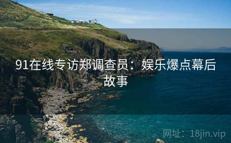91在线专访郑调查员：娱乐爆点幕后故事