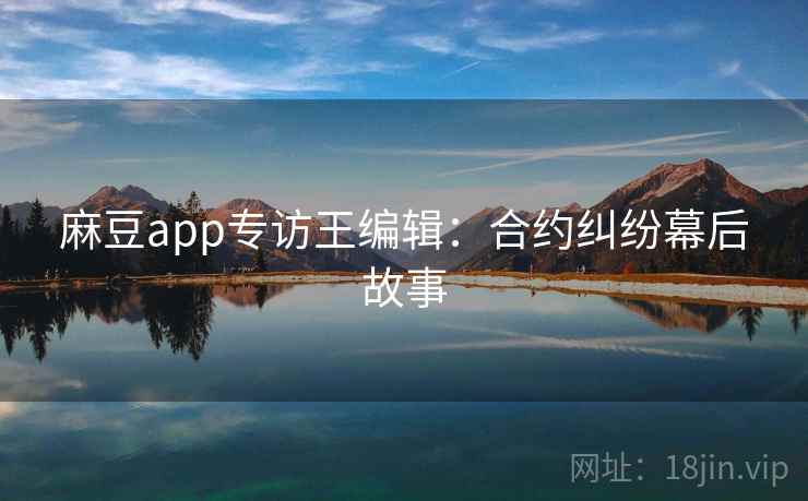 麻豆app专访王编辑：合约纠纷幕后故事