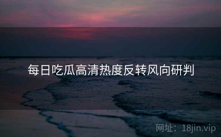 每日吃瓜高清热度反转风向研判