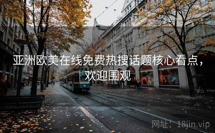 亚洲欧美在线免费热搜话题核心看点，欢迎围观
