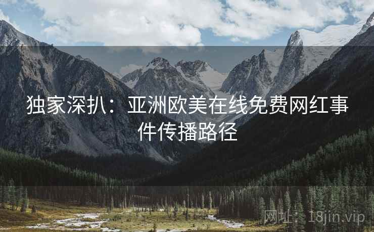 独家深扒：亚洲欧美在线免费网红事件传播路径