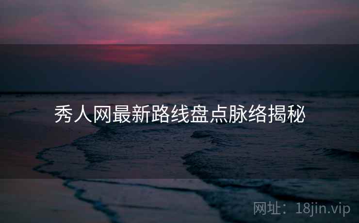 秀人网最新路线盘点脉络揭秘