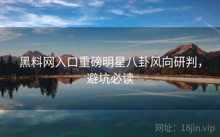 黑料网入口重磅明星八卦风向研判，避坑必读