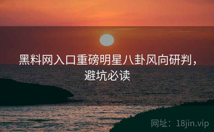 黑料网入口重磅明星八卦风向研判，避坑必读