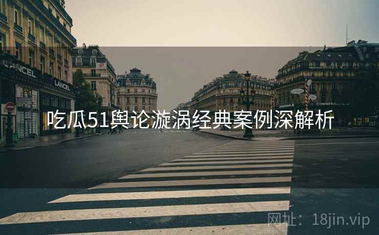 吃瓜51舆论漩涡经典案例深解析