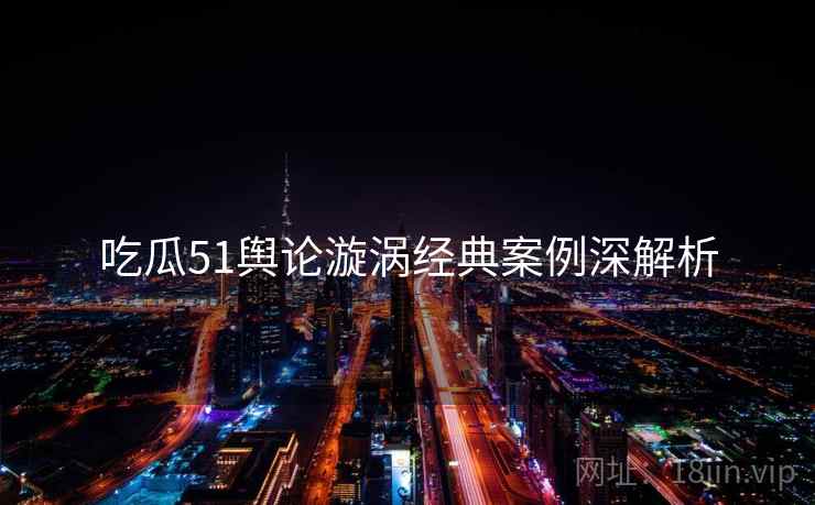 吃瓜51舆论漩涡经典案例深解析