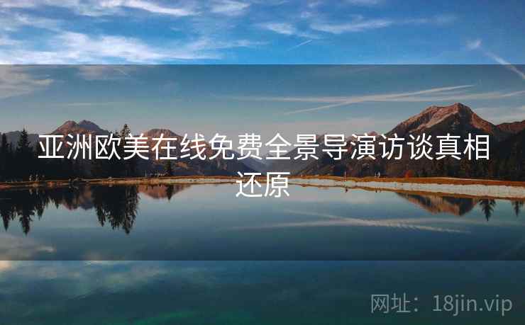 亚洲欧美在线免费全景导演访谈真相还原