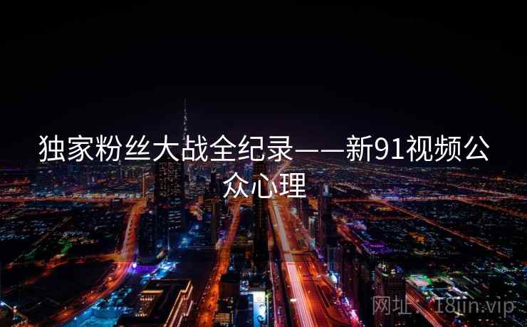 独家粉丝大战全纪录——新91视频公众心理