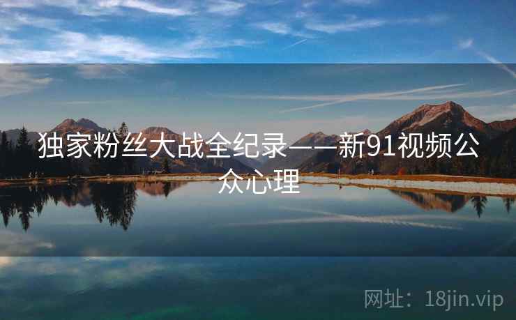 独家粉丝大战全纪录——新91视频公众心理