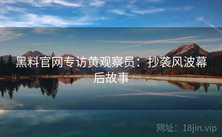 黑料官网专访黄观察员：抄袭风波幕后故事