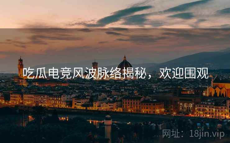 吃瓜电竞风波脉络揭秘，欢迎围观