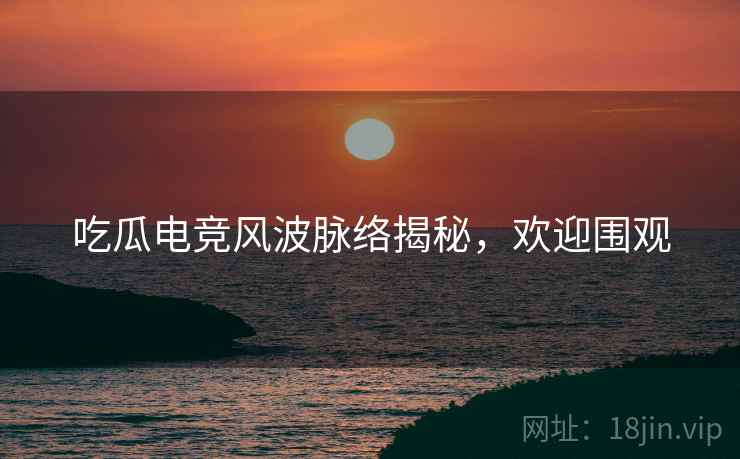 吃瓜电竞风波脉络揭秘，欢迎围观