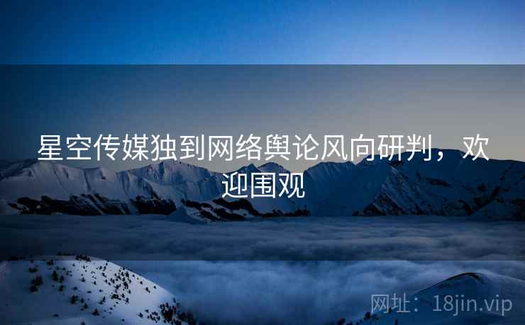 星空传媒独到网络舆论风向研判，欢迎围观