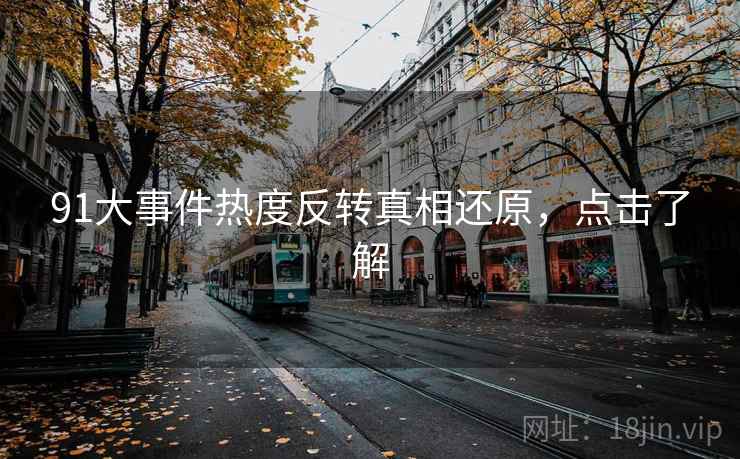 91大事件热度反转真相还原，点击了解