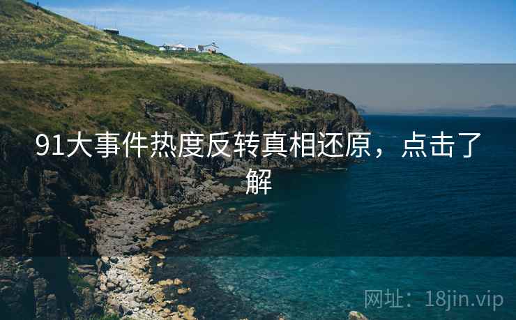 91大事件热度反转真相还原，点击了解