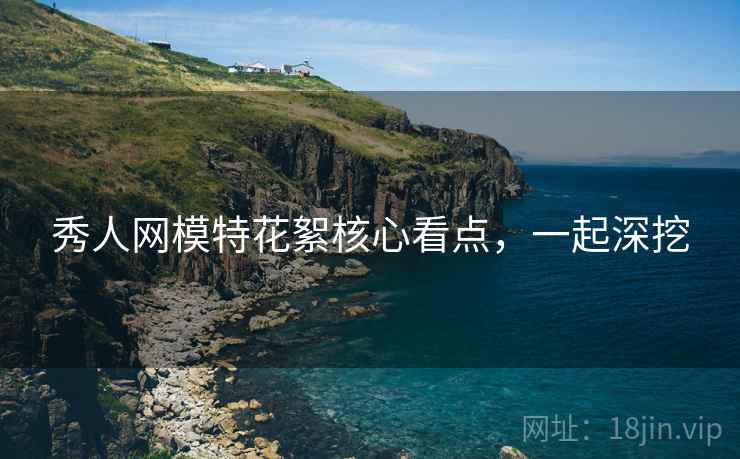 秀人网模特花絮核心看点，一起深挖