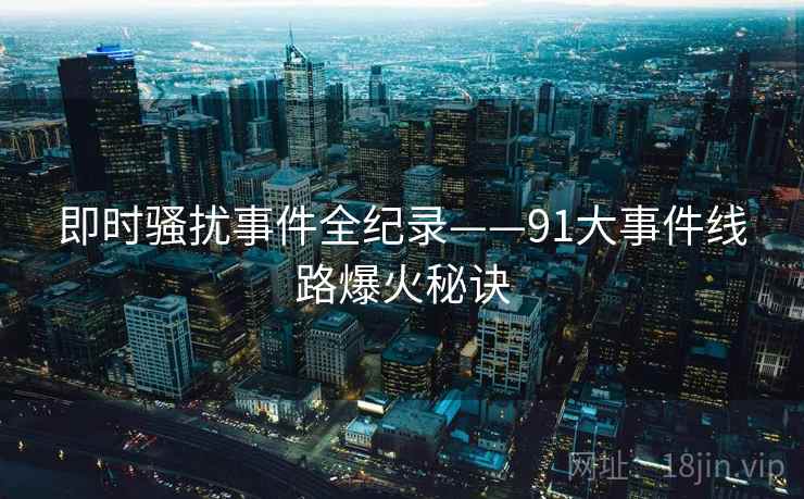 即时骚扰事件全纪录——91大事件线路爆火秘诀