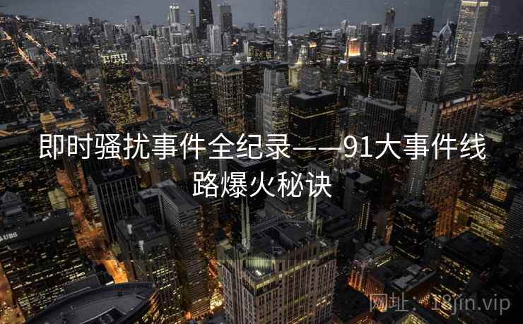 即时骚扰事件全纪录——91大事件线路爆火秘诀