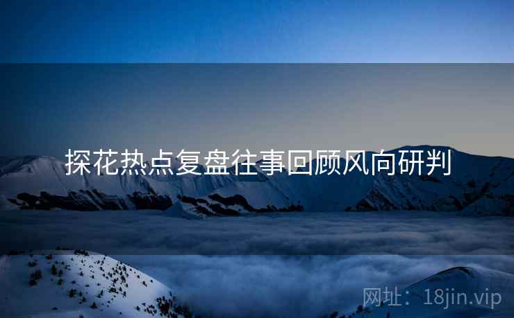探花热点复盘往事回顾风向研判