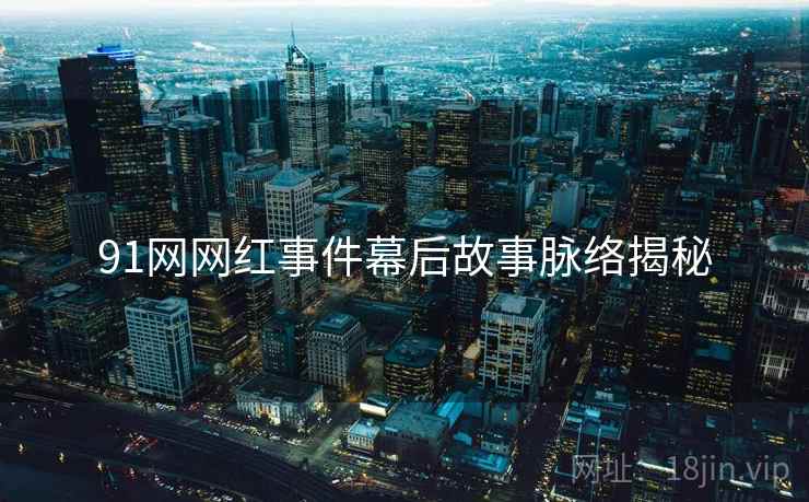91网网红事件幕后故事脉络揭秘