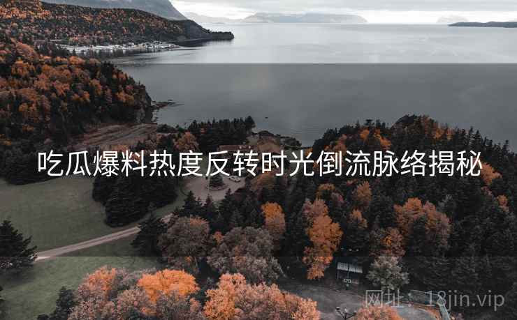 吃瓜爆料热度反转时光倒流脉络揭秘