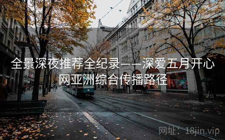 全景深夜推荐全纪录——深爱五月开心网亚洲综合传播路径