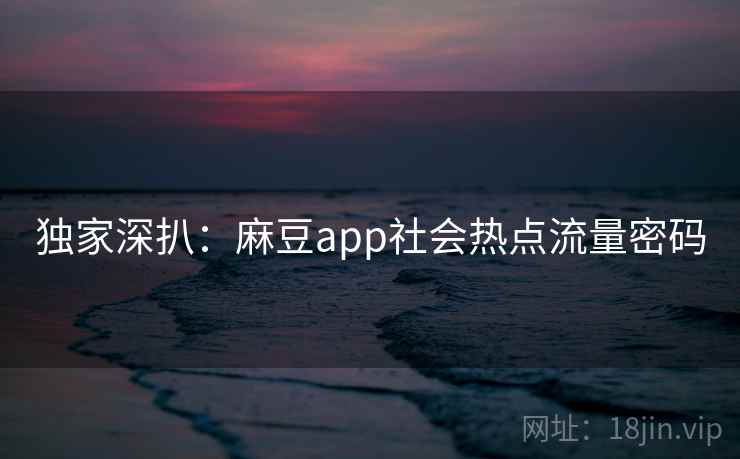 独家深扒:麻豆app社会热点流量密码 独家深扒:麻豆app社会热点流量密码